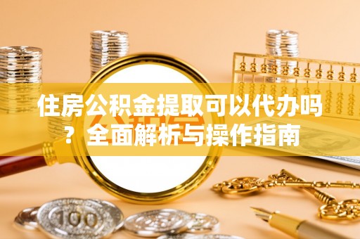 当雄住房公积金提取可以代办吗？全面解析与操作指南