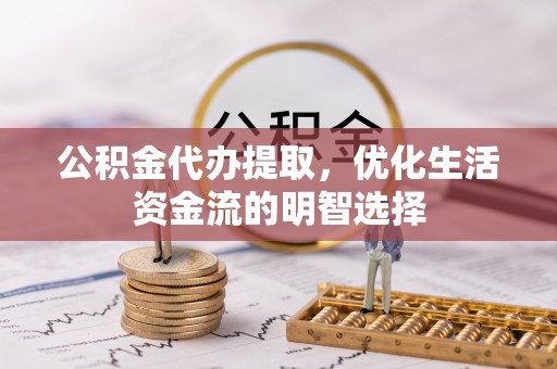 当雄公积金代办提取，优化生活资金流的明智选择