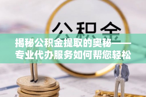 当雄揭秘公积金提取的奥秘——专业代办服务如何帮您轻松搞定
