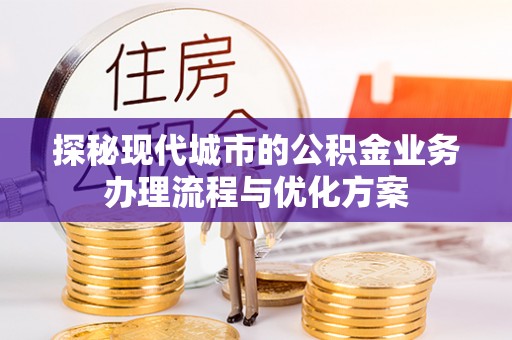 当雄探秘现代城市的公积金业务办理流程与优化方案