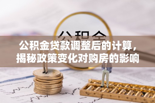 当雄公积金贷款调整后的计算，揭秘政策变化对购房的影响