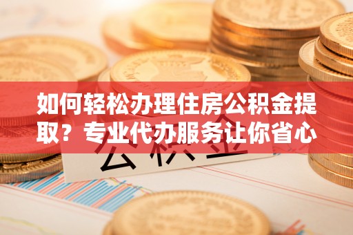 当雄如何轻松办理住房公积金提取？专业代办服务让你省心无忧