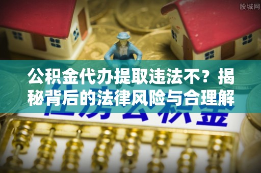 当雄公积金代办提取违法不？揭秘背后的法律风险与合理解决方案