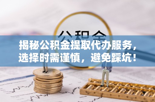当雄揭秘公积金提取代办服务，选择时需谨慎，避免踩坑！