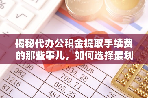 当雄揭秘代办公积金提取手续费的那些事儿，如何选择最划算的服务？