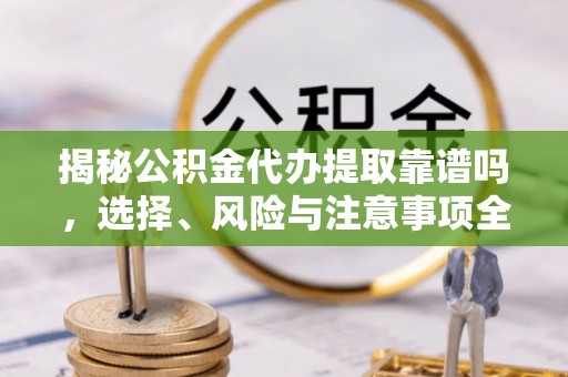 当雄揭秘公积金代办提取靠谱吗，选择、风险与注意事项全解析