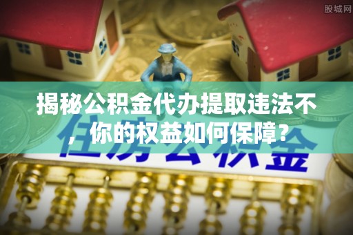 当雄揭秘公积金代办提取违法不，你的权益如何保障？